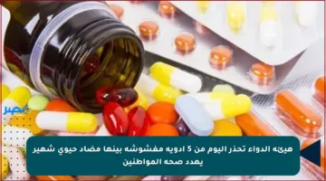 هيئة الدواء تحذر اليوم من 5 أدوية مغشوشة بينها مضاد حيوي شهير يهدد صحة المواطنين